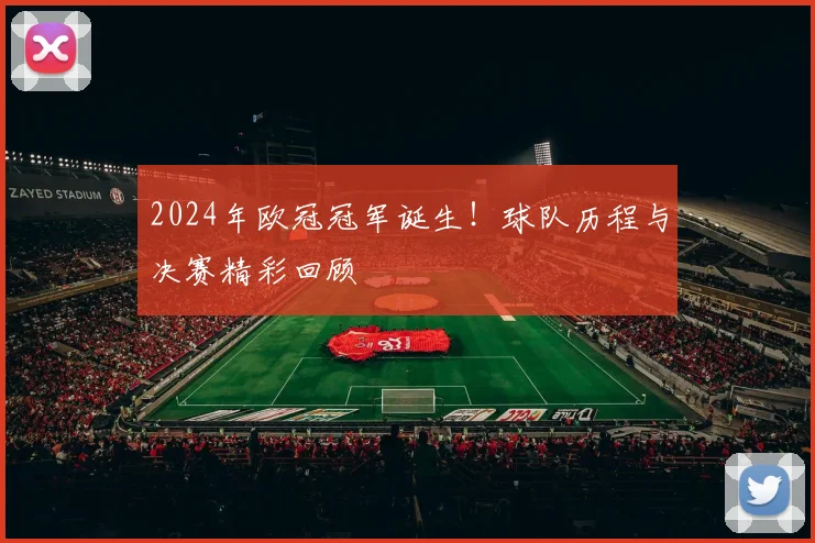 2024年欧冠冠军诞生！球队历程与决赛精彩回顾