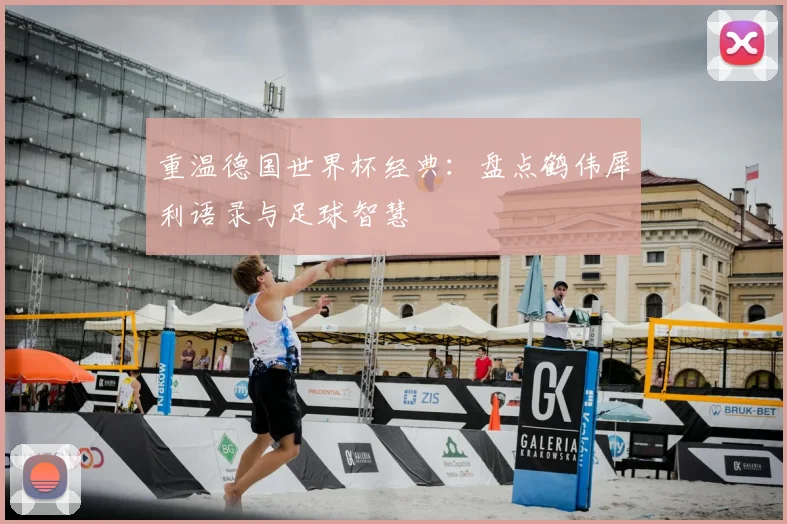重温德国世界杯经典：盘点鹤伟犀利语录与足球智慧