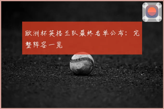 欧洲杯英格兰队最终名单公布：完整阵容一览