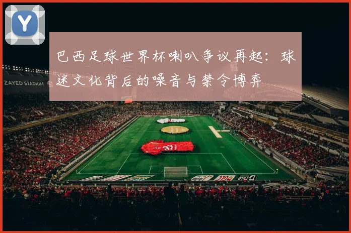 巴西足球世界杯喇叭争议再起：球迷文化背后的噪音与禁令博弈