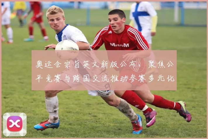 奥运会宗旨英文新版公布，聚焦公平竞赛与跨国交流推动参赛多元化