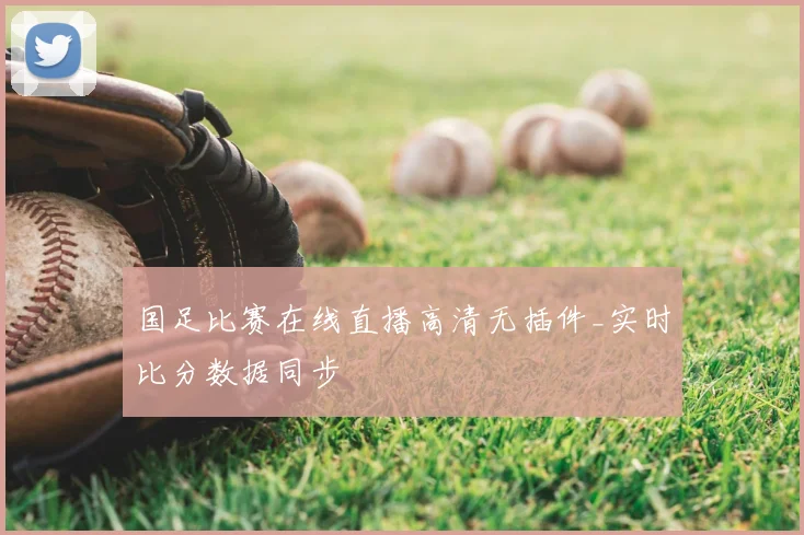 国足比赛在线直播高清无插件_实时比分数据同步