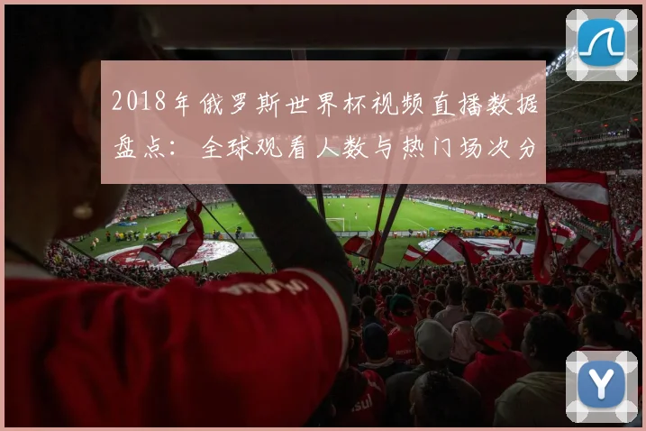 2018年俄罗斯世界杯视频直播数据盘点：全球观看人数与热门场次分析
