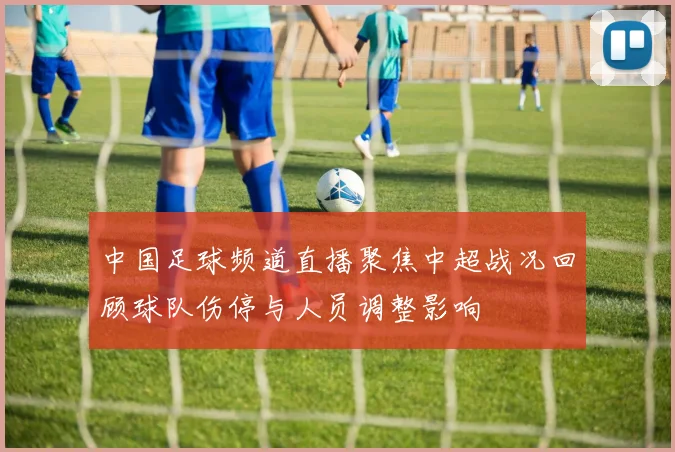 中国足球频道直播聚焦中超战况回顾球队伤停与人员调整影响