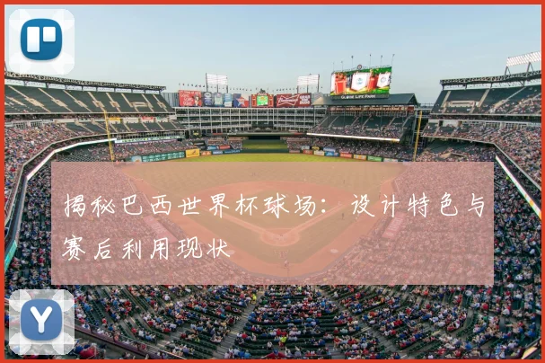 揭秘巴西世界杯球场：设计特色与赛后利用现状