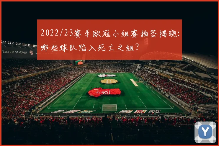 2022/23赛季欧冠小组赛抽签揭晓：哪些球队陷入死亡之组？