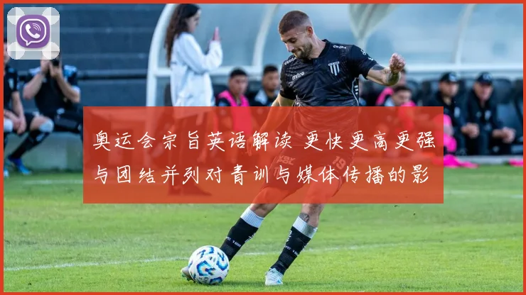 奥运会宗旨英语解读 更快更高更强与团结并列对青训与媒体传播的影响