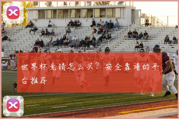 世界杯竞猜怎么买？安全靠谱的平台推荐