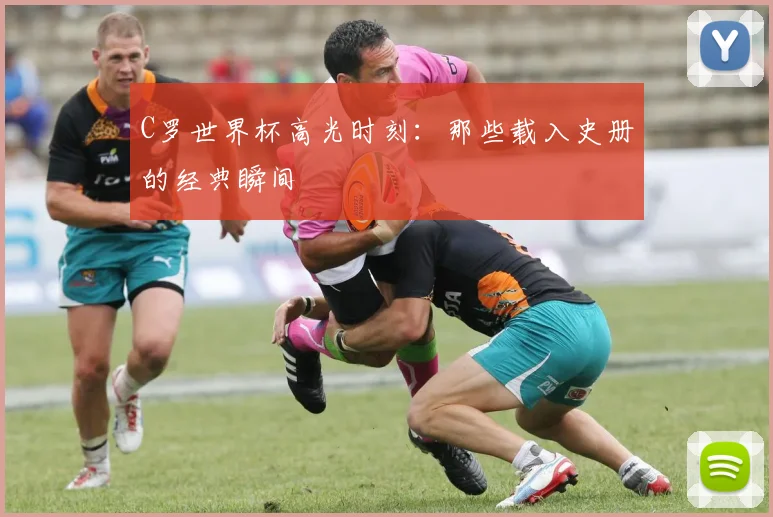 C罗世界杯高光时刻：那些载入史册的经典瞬间